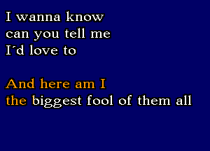 I wanna know
can you tell me
I'd love to

And here am I
the biggest fool of them all