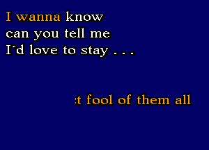 I wanna know
can you tell me
I'd love to stay . . .

rt fool of them all