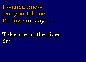 I wanna know
can you tell me
I'd love to stay . . .

Take me to the river
dr'