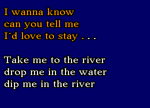 I wanna know
can you tell me
I'd love to stay . . .

Take me to the river
drop me in the water
dip me in the river