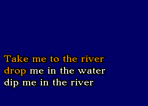 Take me to the river
drop me in the water
dip me in the river