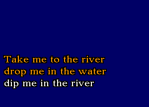 Take me to the river
drop me in the water
dip me in the river