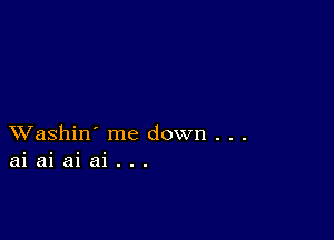 XVashin' me down . . .
ai ai ai ai . . .