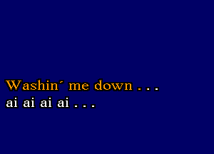 XVashin' me down . . .
ai ai ai ai . . .