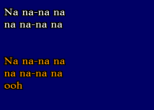 Na na-na na
na na-na na

Na na-na na
na na-na na
ooh