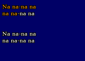 Na na-na na
na na-na na

Na na-na na
na na-na na