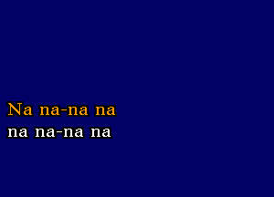 Na na-na na
na na-na na