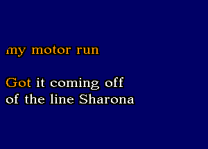 my motor run

Got it coming off
of the line Sharona