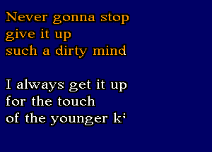 Never gonna stop
give it up
such a dirty mind

I always get it up
for the touch
of the younger 16