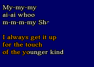 My-my-my
ai-ai whoo
m-m-m-my Shr

I always get it up
for the touch
of the younger kind