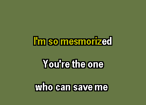 I'm so mesmerized

You're the one

who can save me