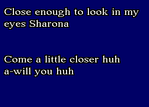 Close enough to look in my
eyes Sharona

Come a little closer huh
a-Will you huh