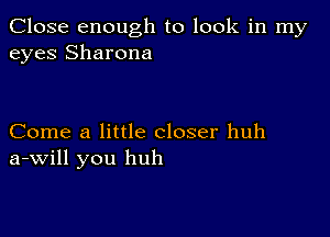 Close enough to look in my
eyes Sharona

Come a little closer huh
a-Will you huh