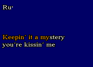 Keepin' it a mystery
you're kissin me