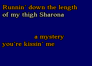 Runnin' down the length
of my thigh Sharona

a mystery
you're kissin me