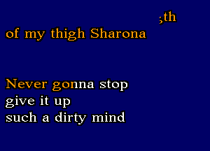 vth

)

of my thigh Sharona

Never gonna stop
give it up
such a dirty mind