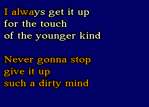 I always get it up
for the touch
of the younger kind

Never gonna stop
give it up
such a dirty mind