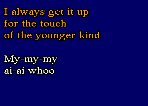 I always get it up
for the touch
of the younger kind

My-my-my
ai-ai whoo