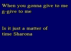 When you gonna give to me
g-give to me

Is it just a matter of
time Sharona