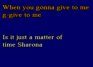 When you gonna give to me
g-give to me

Is it just a matter of
time Sharona