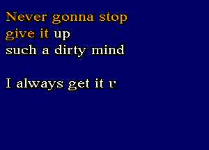 Never gonna stop
give it up
such a dirty mind

I always get it P