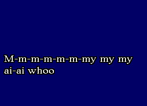 M-m-m-m m-m-my my my
ai-ai whoo