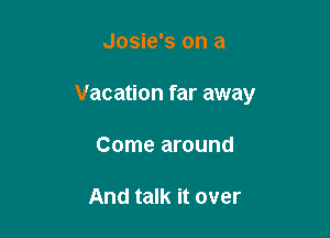 Josie's on a

Vacation far away

Come around

And talk it over