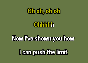 Oh oh, oh oh
Ohhhhh

Now I've shown you how

I can push the limit