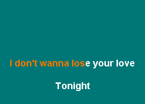I don't wanna lose your love

Tonight