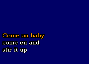 Come on baby
come on and
stir it up