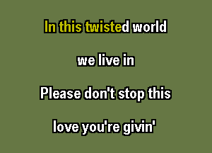 In this twisted world
we live in

Please don't stop this

love you're givin'