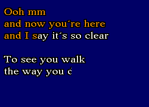 Ooh mm
and now you're here
and I say it's so clear

To see you walk
the way you c