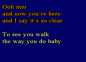 Ooh mm
and now you're here
and I say it's so clear

To see you walk
the way you do baby