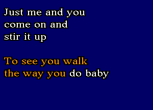 Just me and you
come on and
stir it up

To see you walk
the way you do baby