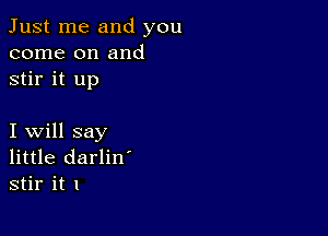 Just me and you
come on and
stir it up

I will say
little darlin'
stir it I