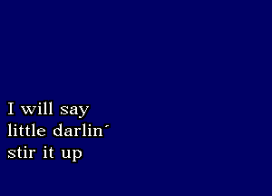 I will say
little darlin'
stir it up