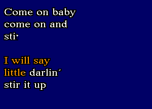 Come on baby
come on and
sti'

I will say
little darlin'
stir it up