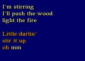 I'm stirring
I'll push the wood
light the fire

Little darlin'
stir it up
oh mm