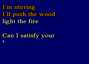 I'm stirring
I'll push the wood
light the fire

Can I satisfy your
1