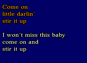 Come on
little darlin'
stir it up

I won't miss this baby
come on and
stir it up