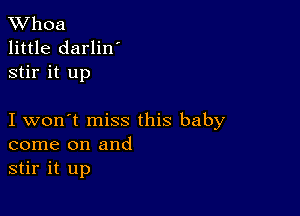 XVhoa
little darlin'
stir it up

I won't miss this baby
come on and
stir it up