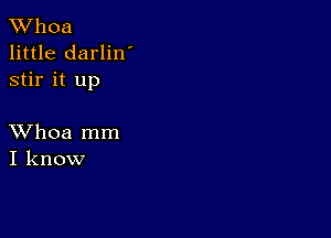 XVhoa
little darlin'
stir it up

XVhoa mm
I know