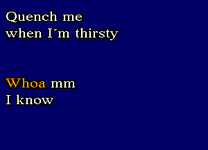 Quench me
when I'm thirsty

XVhoa mm
I know