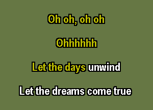 Oh oh, oh oh
Ohhhhhh

Let the days unwind

Let the dreams come true