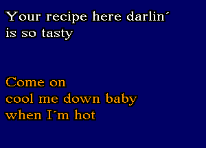 Your recipe here darlin'
is so tasty

Come on

cool me down baby
When I'm hot