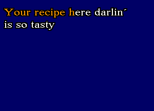 Your recipe here darlin'
is so tasty