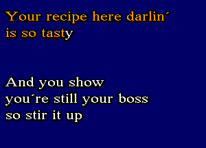 Your recipe here darlin'
is so tasty

And you show
you're still your boss
so stir it up