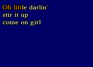 0h little darlin'
stir it up
come on girl