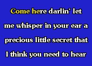 Come here darlin' let
me whisper in your ear a

precious little secret that

I think you need to hear