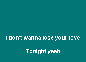 I don't wanna lose your love

Tonight yeah